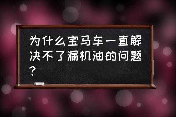 奔驰宝马经常漏油吗 为什么宝马车一直解决不了漏机油的问题?