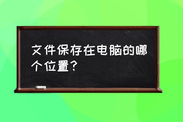 放到电脑了哪个文件里了 文件保存在电脑的哪个位置？