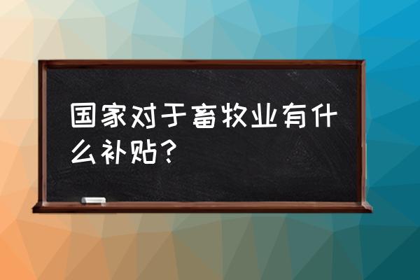 畜牧业养殖国家补助吗 国家对于畜牧业有什么补贴？