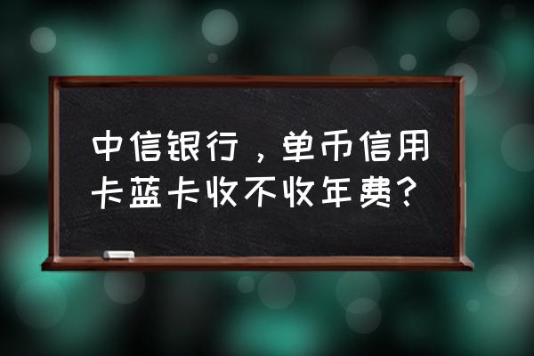 中信单币信用卡有年费吗 中信银行，单币信用卡蓝卡收不收年费？