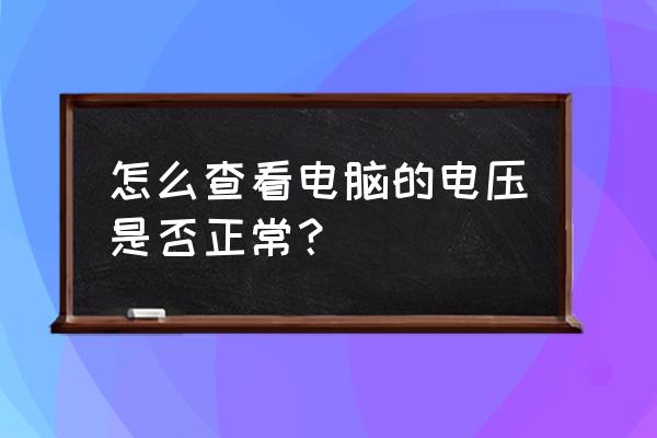 怎么知道主机电压正常 怎么查看电脑的电压是否正常？