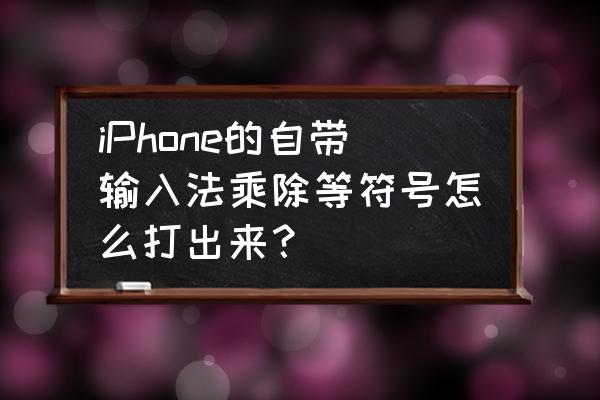 苹果手机怎么打出乘除符号 iPhone的自带输入法乘除等符号怎么打出来？