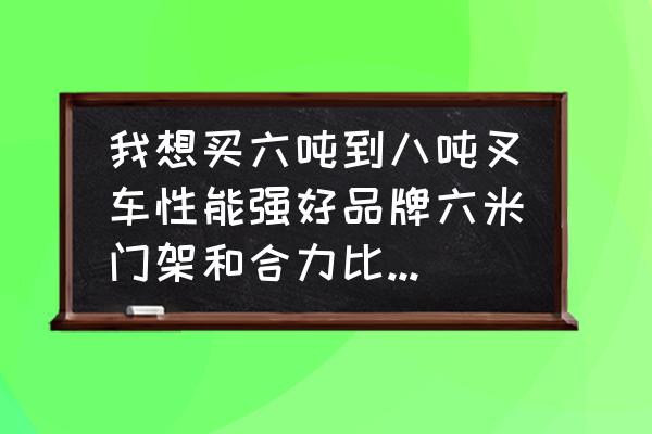 一个叉车叉子大概多少钱 我想买六吨到八吨叉车性能强好品牌六米门架和合力比较价格多少？