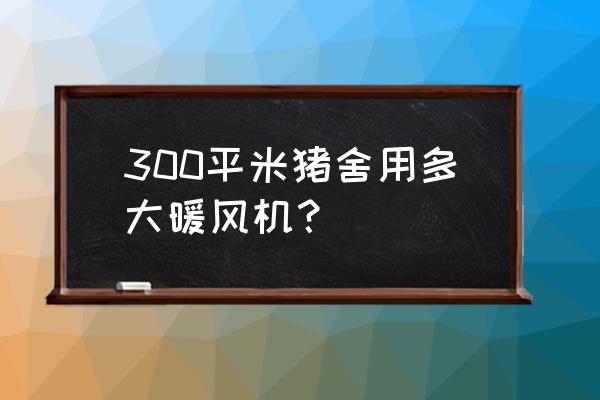 养殖场用什么样的暖风机 300平米猪舍用多大暖风机？