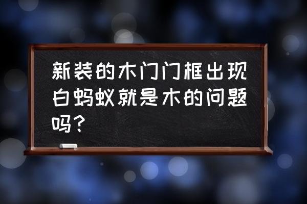 装修一年发现白蚁是木材的问题吗 新装的木门门框出现白蚂蚁就是木的问题吗？