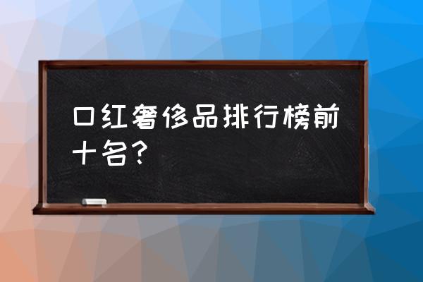 男人口红是什么牌子好吗 口红奢侈品排行榜前十名？