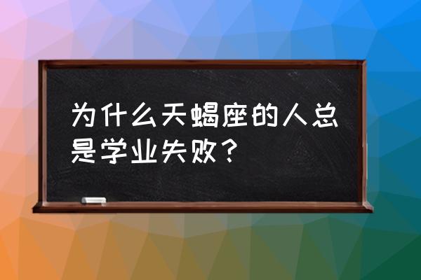 天蝎座学业如何 为什么天蝎座的人总是学业失败？