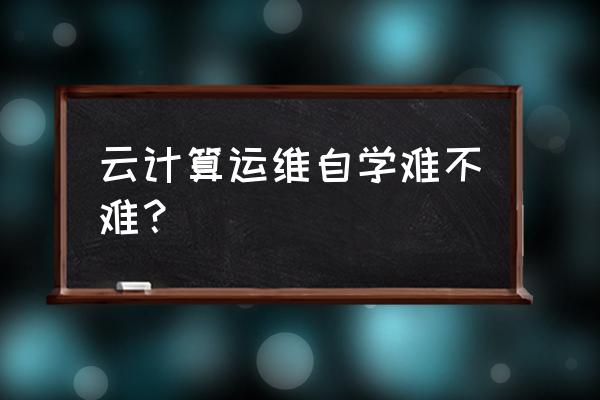 云计算自学可以吗 云计算运维自学难不难？