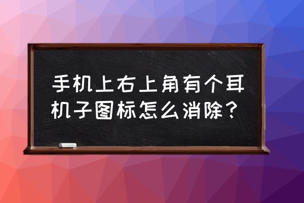 手机有个耳机标志怎么更改 手机上右上角有个耳机子图标怎么消除？