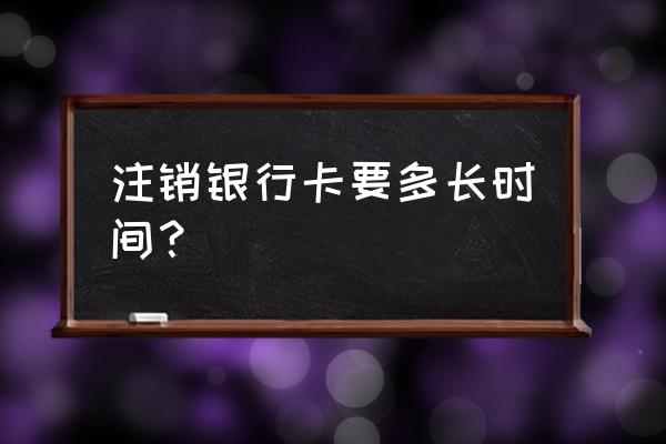 银行卡注销账号多久能注销 注销银行卡要多长时间？