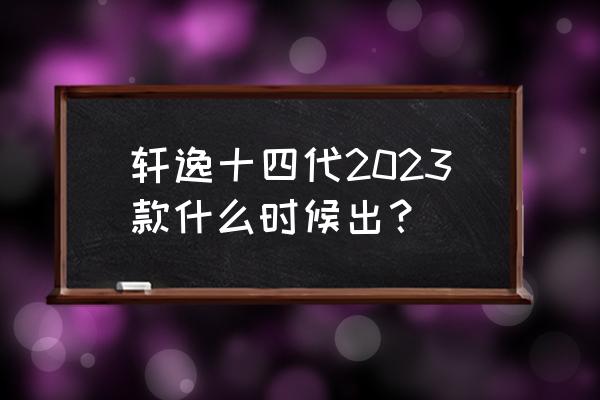 全新轩逸上市了吗 轩逸十四代2023款什么时候出？