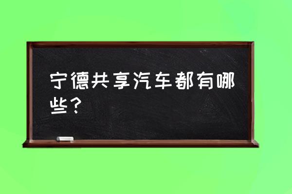 宁德市有哪些共享汽车 宁德共享汽车都有哪些？