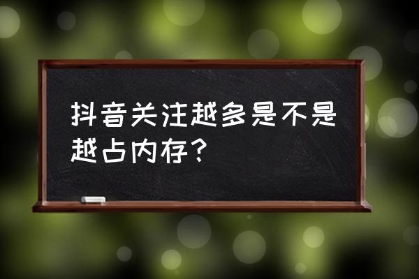 手机抖音关注会不会站内存 抖音关注越多是不是越占内存？