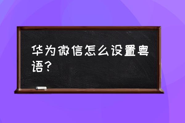 微信键盘怎样设置粤语输入 华为微信怎么设置粤语？