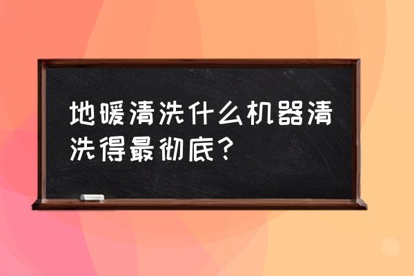 家电清洗一体机能洗地暖吗 地暖清洗什么机器清洗得最彻底？