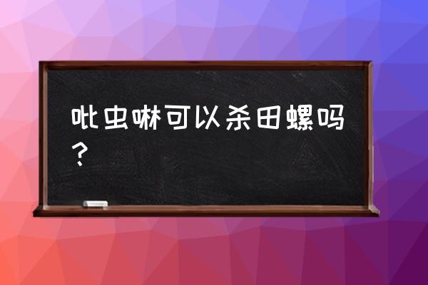 螺丝菜田用什么杀虫剂 吡虫啉可以杀田螺吗？