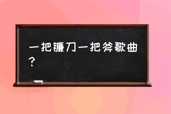 收割有镰刀是什么歌的歌词 一把镰刀一把斧歌曲？