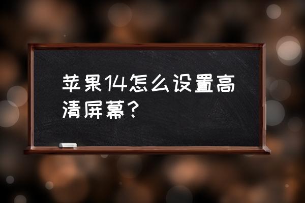 苹果手机怎样改主屏幕分辨率 苹果14怎么设置高清屏幕？