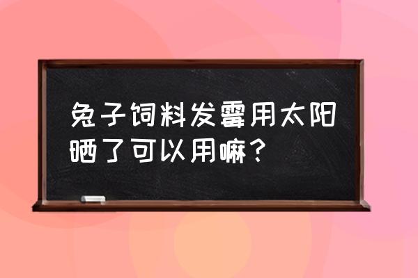 发霉的饲料晒了能吃吗 兔子饲料发霉用太阳晒了可以用嘛？