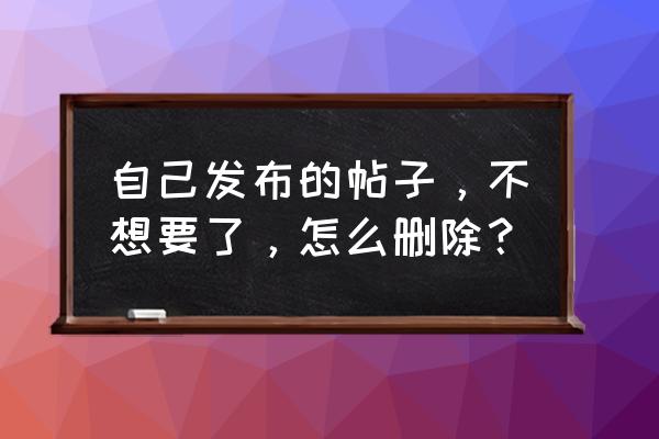 百家号帖子怎么删除 自己发布的帖子，不想要了，怎么删除？