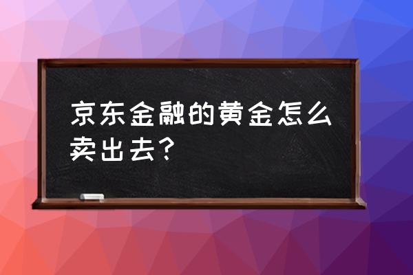 京东金融卖黄金的钱几时到账 京东金融的黄金怎么卖出去？