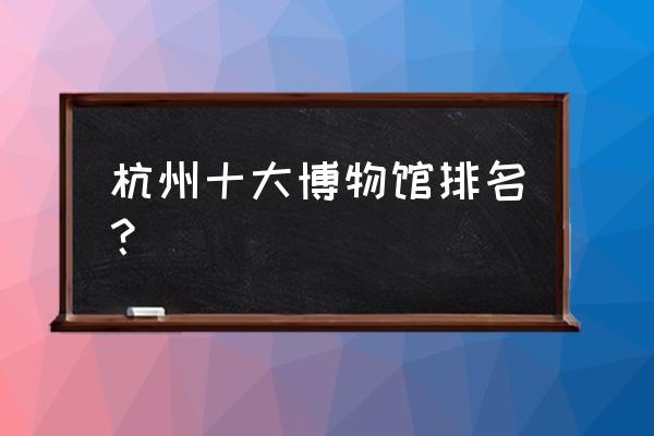 西湖丝绸文化博物馆门票多少钱 杭州十大博物馆排名？