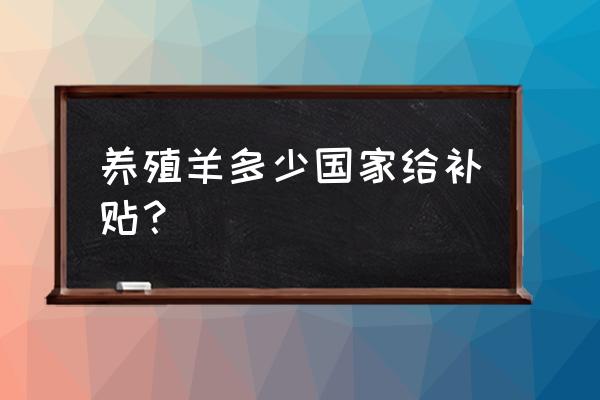 国家规定养多少只羊给补贴 养殖羊多少国家给补贴？