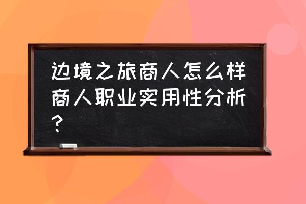 边境之旅背包怎么扩充 边境之旅商人怎么样商人职业实用性分析？