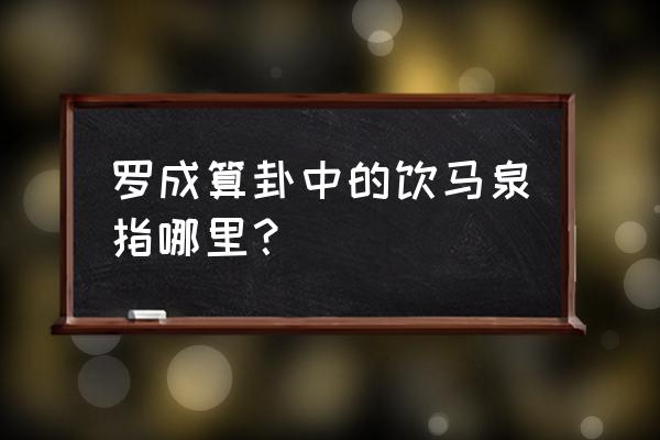 山西算命哪儿准 罗成算卦中的饮马泉指哪里？