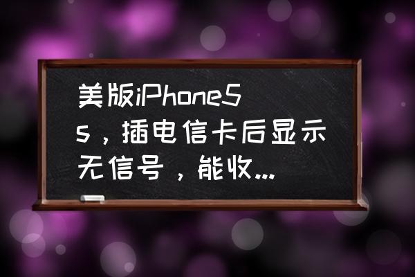 苹果5s为什么电信卡没信号 美版iPhone5s，插电信卡后显示无信号，能收到短信，但发不了？