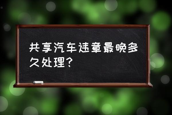 首汽共享汽车违章多久能查到 共享汽车违章最晚多久处理？