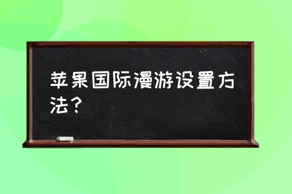 苹果手机到国外怎么上网卡 苹果国际漫游设置方法？