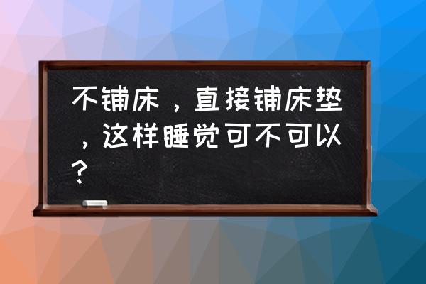 深圳不要床架只睡床垫好吗 不铺床，直接铺床垫，这样睡觉可不可以？