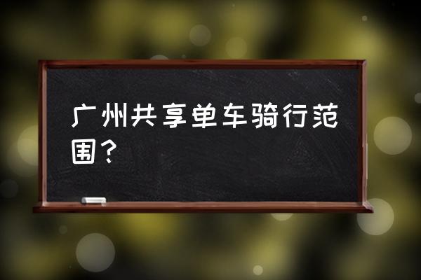 广州共享单车哪里最多 广州共享单车骑行范围？