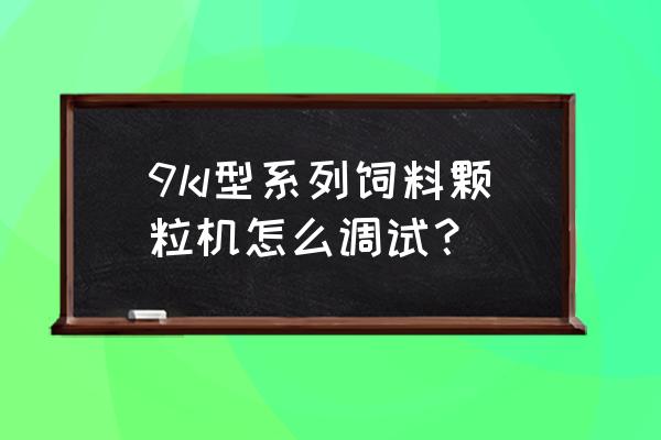 饲料厂制粒机怎么开 9kl型系列饲料颗粒机怎么调试？