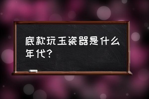 玩玉款瓷器怎么鉴别年代 底款玩玉瓷器是什么年代？