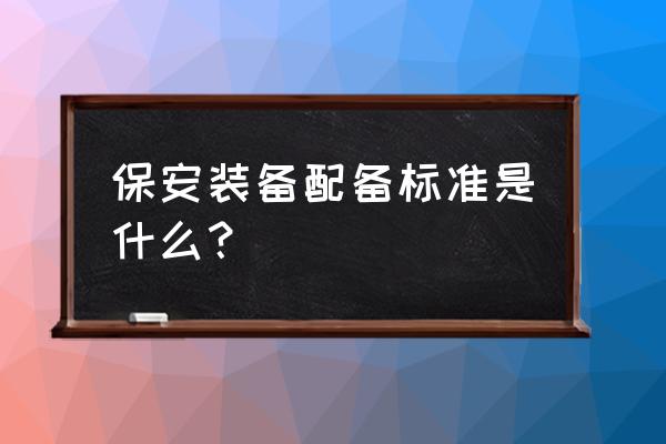 银行保安可以配备哪些器械 保安装备配备标准是什么？