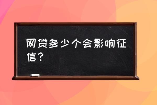 小额网贷次数多影响征信吗 网贷多少个会影响征信？