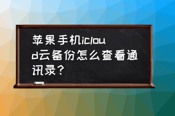 苹果手机怎么登陆云端查看通讯录 苹果手机icloud云备份怎么查看通讯录？