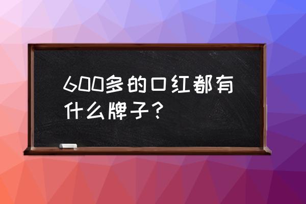 杨树林口红代购多少钱 600多的口红都有什么牌子？