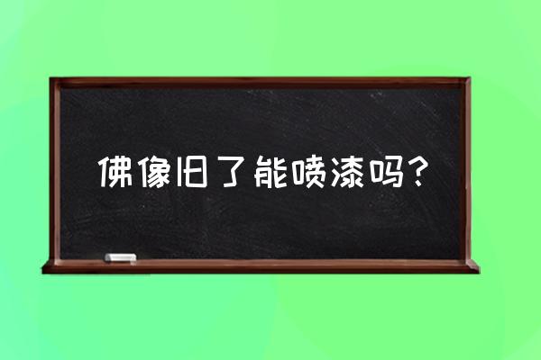 把观音铜像生锈了可以刷金漆吗 佛像旧了能喷漆吗？