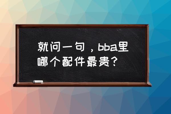 宝马奔驰维修汽车配件哪个贵 就问一句，bba里哪个配件最贵？