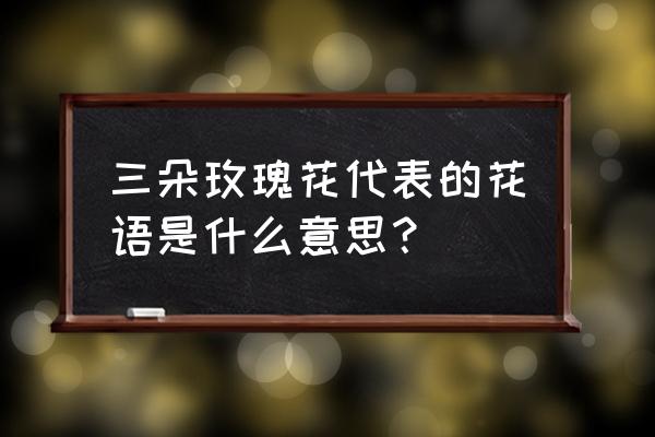 三朵玫瑰花代表着什么意思 三朵玫瑰花代表的花语是什么意思？