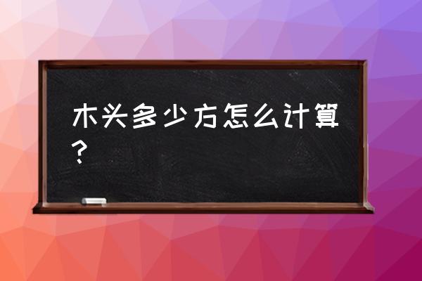 我想知道此木头有多少立方米 木头多少方怎么计算？