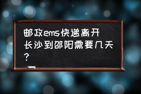 长沙到邵阳县的物流有哪些 邮政ems快递离开长沙到邵阳需要几天？