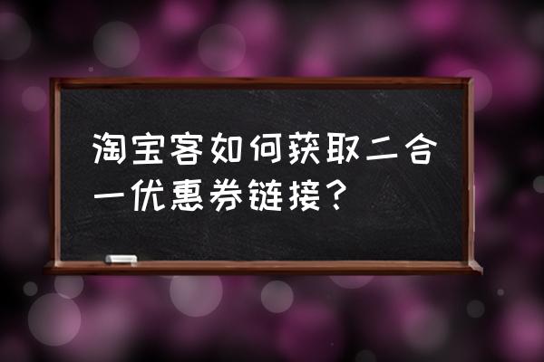 淘客用什么看优惠卷 淘宝客如何获取二合一优惠券链接？