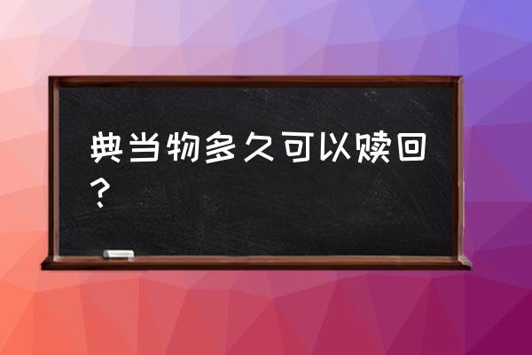 当铺东西可以赎回吗 典当物多久可以赎回？