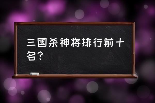 小程序三国杀哪个英雄最厉害 三国杀神将排行前十名？