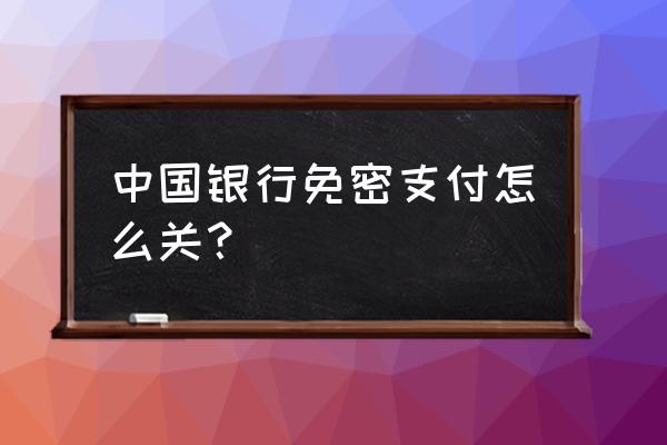 怎么关闭中行信用卡免密支付 中国银行免密支付怎么关？