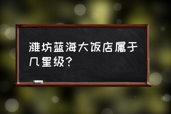 高密蓝海大酒店属于几星 潍坊蓝海大饭店属于几星级？